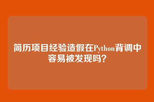 简历项目经验造假在Python背调中容易被发现吗？