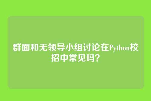 群面和无领导小组讨论在Python校招中常见吗？