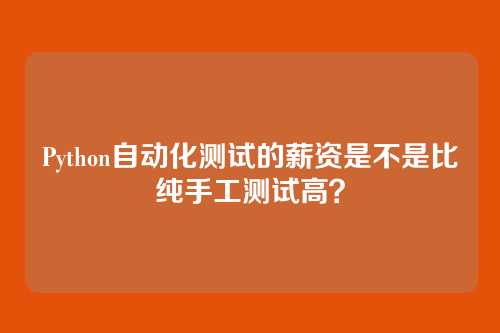 Python自动化测试的薪资是不是比纯手工测试高？