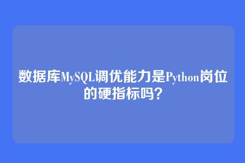 数据库MySQL调优能力是Python岗位的硬指标吗？