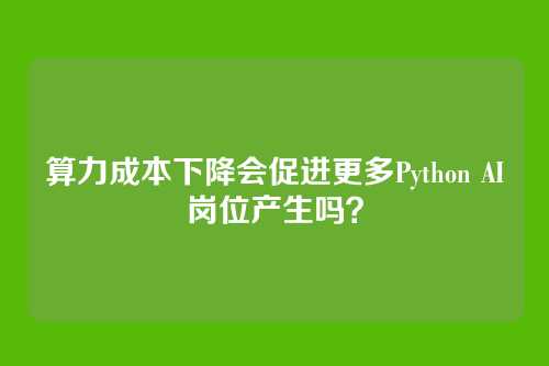 算力成本下降会促进更多Python AI岗位产生吗？
