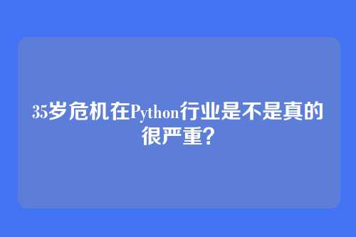 35岁危机在Python行业是不是真的很严重？