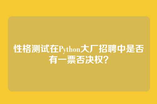 性格测试在Python大厂招聘中是否有一票否决权？