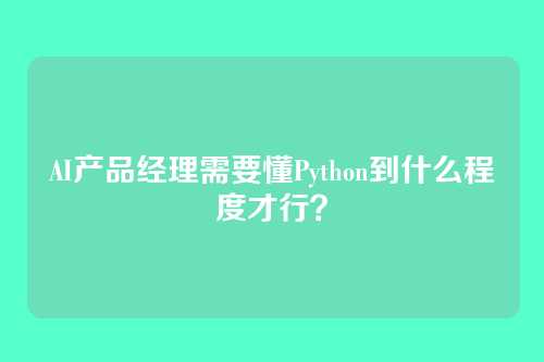 AI产品经理需要懂Python到什么程度才行？