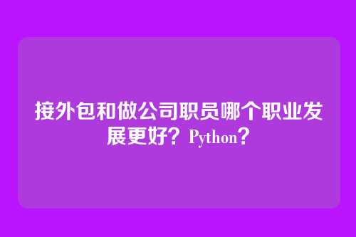 接外包和做公司职员哪个职业发展更好？Python？