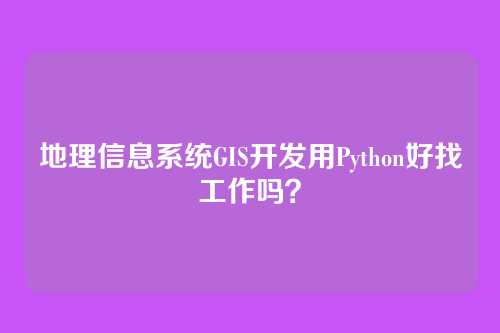 地理信息系统GIS开发用Python好找工作吗？