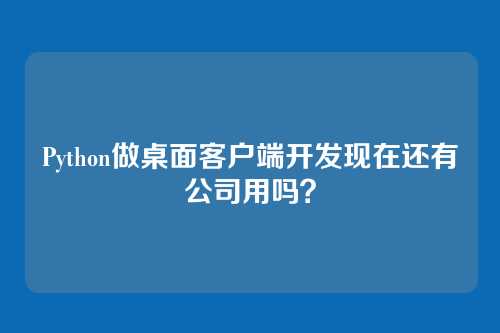 Python做桌面客户端开发现在还有公司用吗？