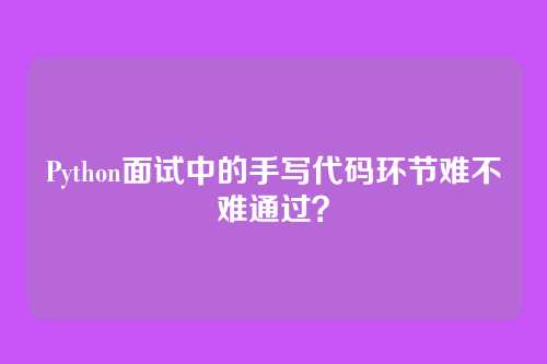 Python面试中的手写代码环节难不难通过？