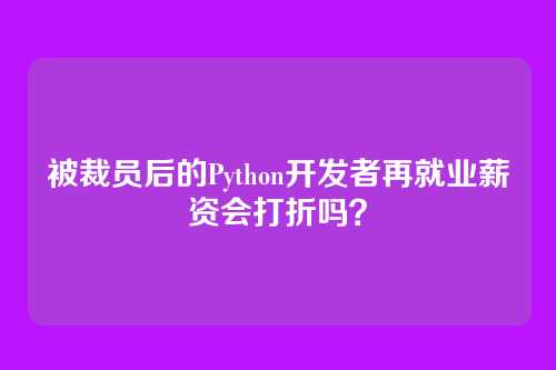 被裁员后的Python开发者再就业薪资会打折吗？
