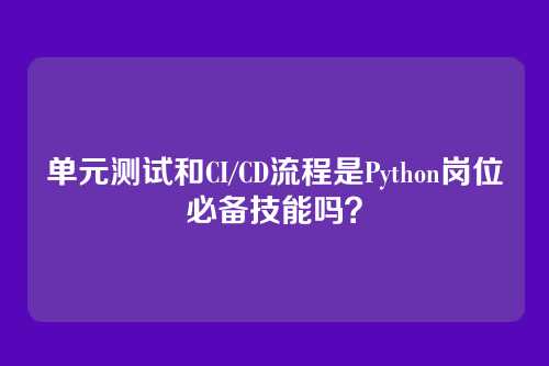 单元测试和CI/CD流程是Python岗位必备技能吗？