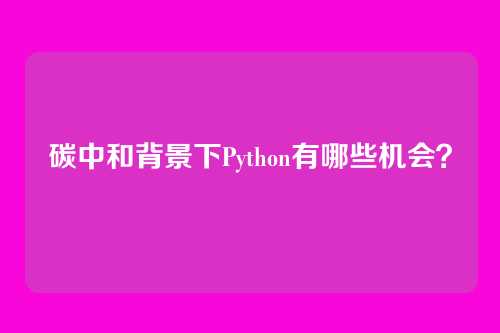碳中和背景下Python有哪些机会？