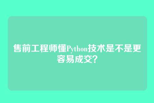 售前工程师懂Python技术是不是更容易成交？