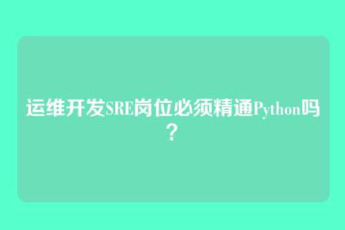 运维开发SRE岗位必须精通Python吗？