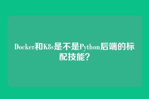 Docker和K8s是不是Python后端的标配技能？
