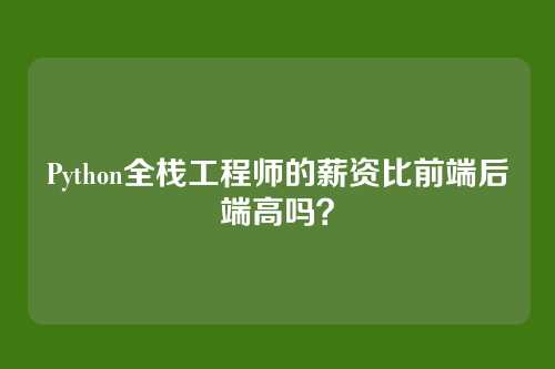 Python全栈工程师的薪资比前端后端高吗？