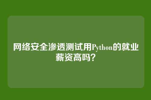 网络安全渗透测试用Python的就业薪资高吗？