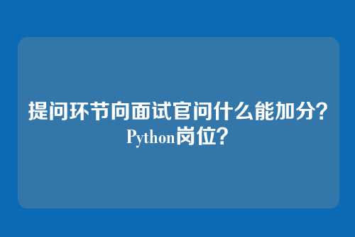 提问环节向面试官问什么能加分？Python岗位？