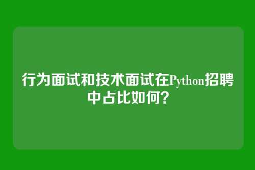 行为面试和技术面试在Python招聘中占比如何？