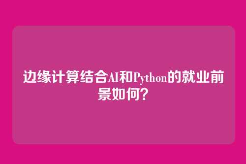 边缘计算结合AI和Python的就业前景如何？