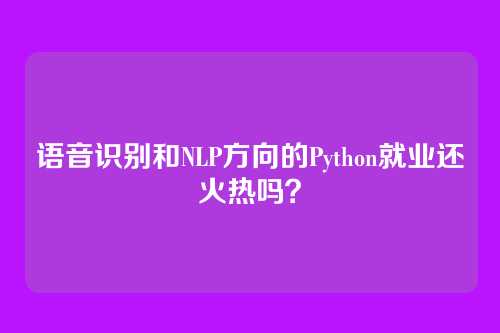 语音识别和NLP方向的Python就业还火热吗？