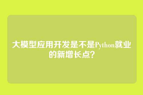 大模型应用开发是不是Python就业的新增长点？