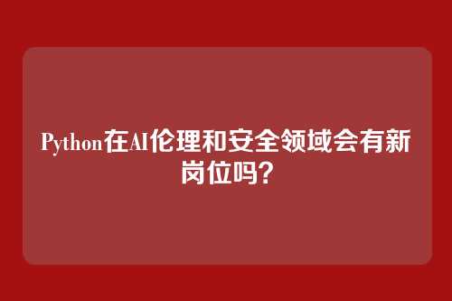 Python在AI伦理和安全领域会有新岗位吗？