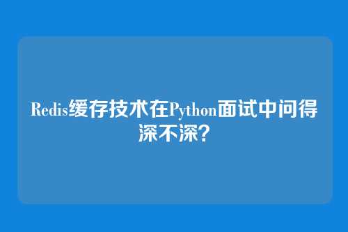 Redis缓存技术在Python面试中问得深不深？