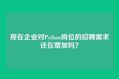 现在企业对Python岗位的招聘需求还在增加吗？
