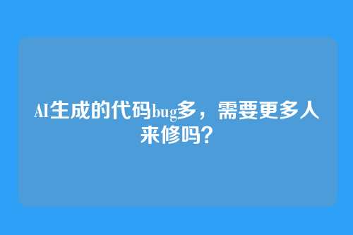 AI生成的代码bug多，需要更多人来修吗？