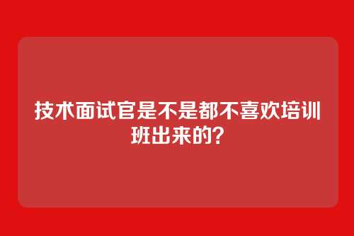 技术面试官是不是都不喜欢培训班出来的？