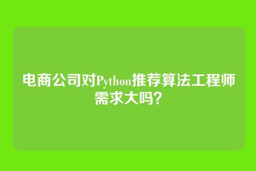 电商公司对Python推荐算法工程师需求大吗？