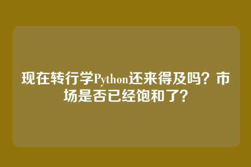 现在转行学Python还来得及吗？市场是否已经饱和了？