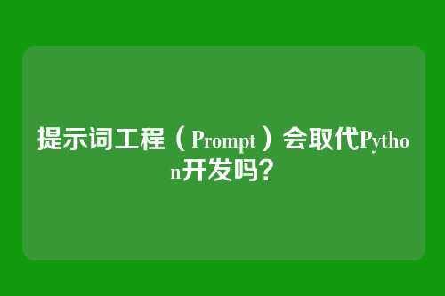 提示词工程（Prompt）会取代Python开发吗？