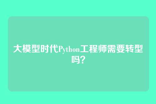 大模型时代Python工程师需要转型吗？