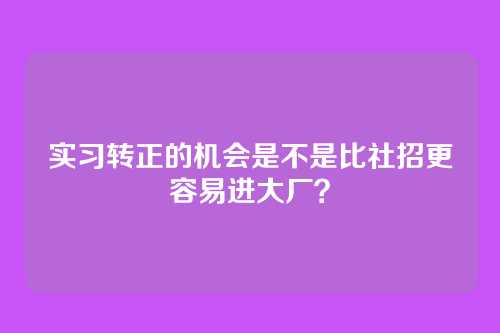实习转正的机会是不是比社招更容易进大厂？