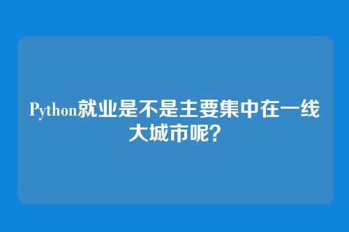 Python就业是不是主要集中在一线大城市呢？