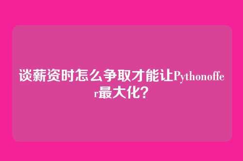 谈薪资时怎么争取才能让Pythonoffer最大化？