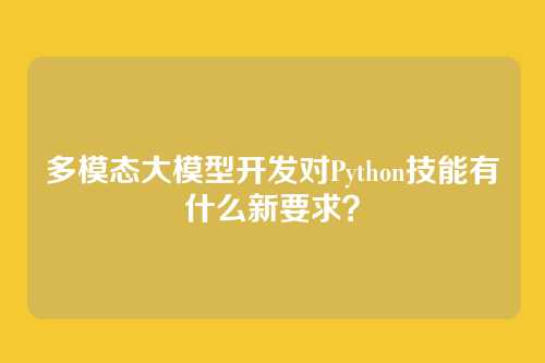 多模态大模型开发对Python技能有什么新要求？