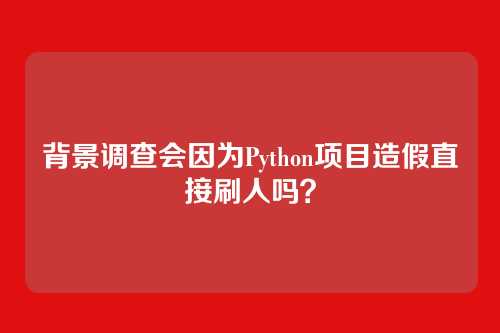 背景调查会因为Python项目造假直接刷人吗？