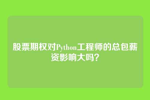 股票期权对Python工程师的总包薪资影响大吗？