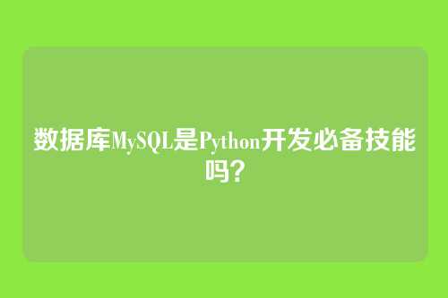 数据库MySQL是Python开发必备技能吗？
