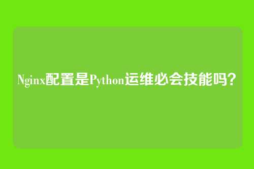 Nginx配置是Python运维必会技能吗？
