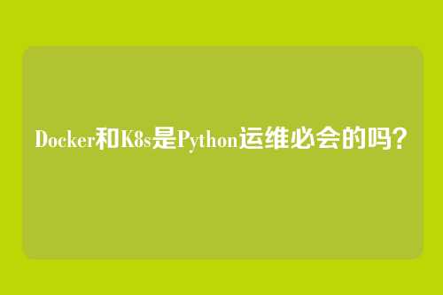Docker和K8s是Python运维必会的吗？