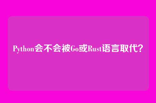 Python会不会被Go或Rust语言取代？