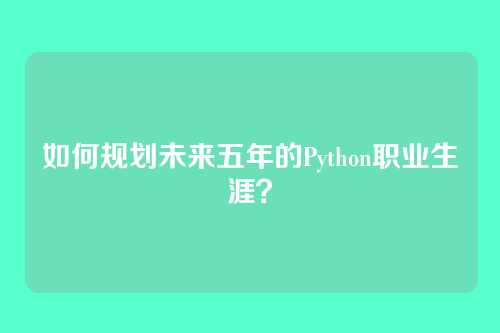 如何规划未来五年的Python职业生涯？