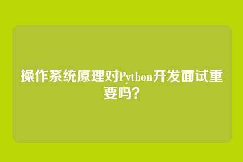 操作系统原理对Python开发面试重要吗？