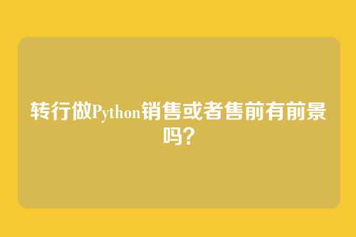 转行做Python销售或者售前有前景吗？