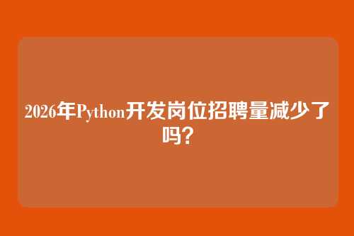 2026年Python开发岗位招聘量减少了吗？