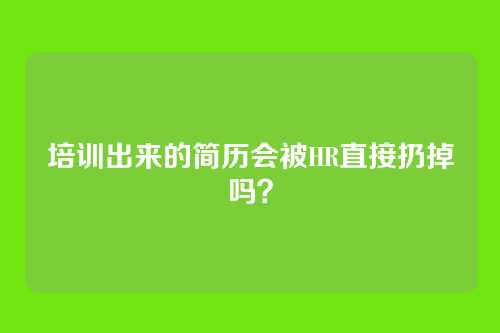 培训出来的简历会被HR直接扔掉吗？