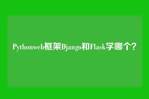 Pythonweb框架Django和Flask学哪个？
